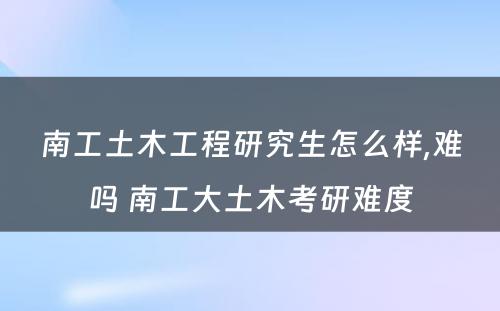 南工土木工程研究生怎么样,难吗 南工大土木考研难度