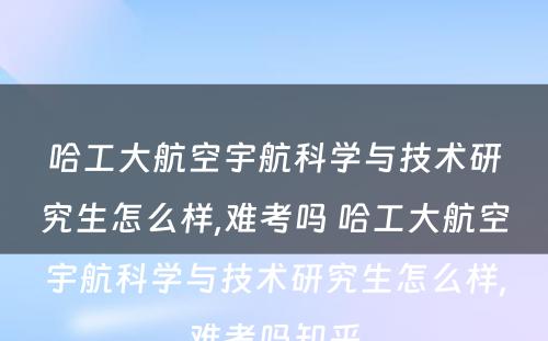 哈工大航空宇航科学与技术研究生怎么样,难考吗 哈工大航空宇航科学与技术研究生怎么样,难考吗知乎