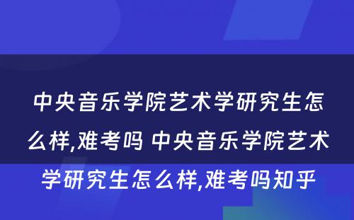 中央音乐学院艺术学研究生怎么样,难考吗 中央音乐学院艺术学研究生怎么样,难考吗知乎