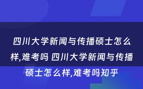 四川大学新闻与传播硕士怎么样,难考吗 四川大学新闻与传播硕士怎么样,难考吗知乎