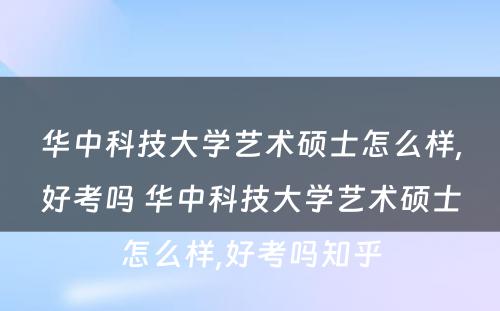 华中科技大学艺术硕士怎么样,好考吗 华中科技大学艺术硕士怎么样,好考吗知乎