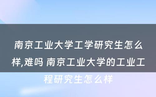 南京工业大学工学研究生怎么样,难吗 南京工业大学的工业工程研究生怎么样