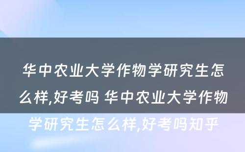 华中农业大学作物学研究生怎么样,好考吗 华中农业大学作物学研究生怎么样,好考吗知乎