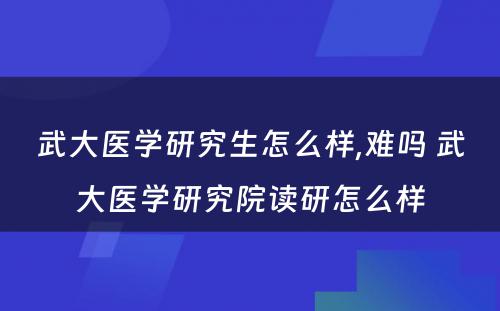 武大医学研究生怎么样,难吗 武大医学研究院读研怎么样