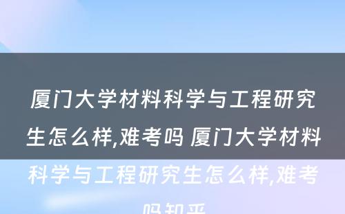 厦门大学材料科学与工程研究生怎么样,难考吗 厦门大学材料科学与工程研究生怎么样,难考吗知乎