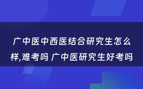 广中医中西医结合研究生怎么样,难考吗 广中医研究生好考吗