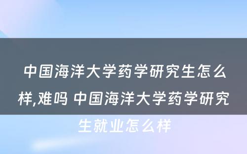 中国海洋大学药学研究生怎么样,难吗 中国海洋大学药学研究生就业怎么样