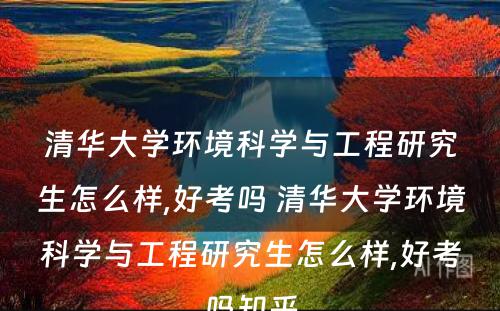 清华大学环境科学与工程研究生怎么样,好考吗 清华大学环境科学与工程研究生怎么样,好考吗知乎