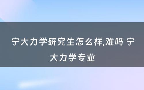 宁大力学研究生怎么样,难吗 宁大力学专业