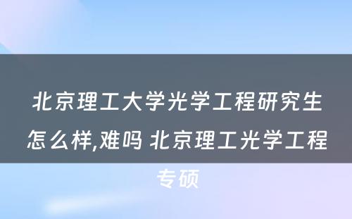 北京理工大学光学工程研究生怎么样,难吗 北京理工光学工程专硕