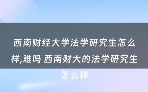 西南财经大学法学研究生怎么样,难吗 西南财大的法学研究生怎么样