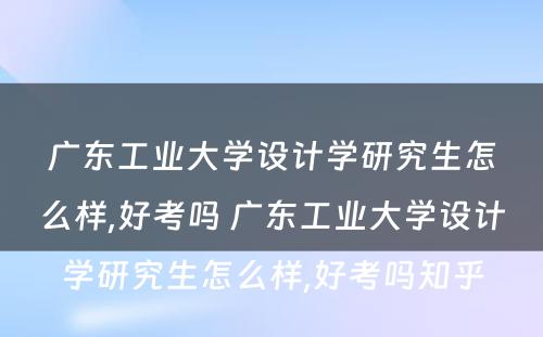 广东工业大学设计学研究生怎么样,好考吗 广东工业大学设计学研究生怎么样,好考吗知乎