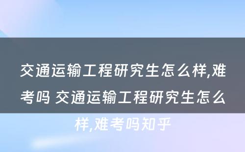 交通运输工程研究生怎么样,难考吗 交通运输工程研究生怎么样,难考吗知乎