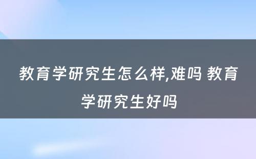 教育学研究生怎么样,难吗 教育学研究生好吗