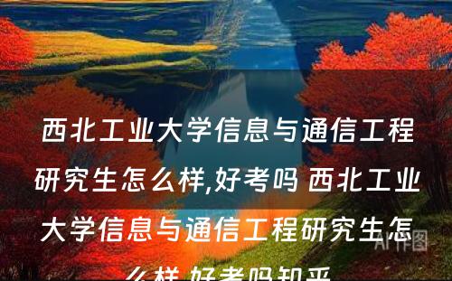 西北工业大学信息与通信工程研究生怎么样,好考吗 西北工业大学信息与通信工程研究生怎么样,好考吗知乎