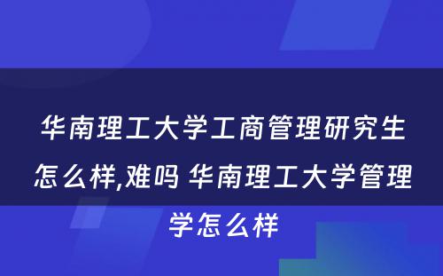 华南理工大学工商管理研究生怎么样,难吗 华南理工大学管理学怎么样