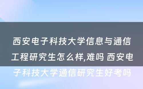 西安电子科技大学信息与通信工程研究生怎么样,难吗 西安电子科技大学通信研究生好考吗