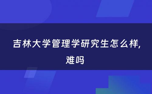 吉林大学管理学研究生怎么样,难吗 