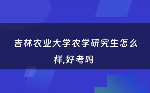 吉林农业大学农学研究生怎么样,好考吗 