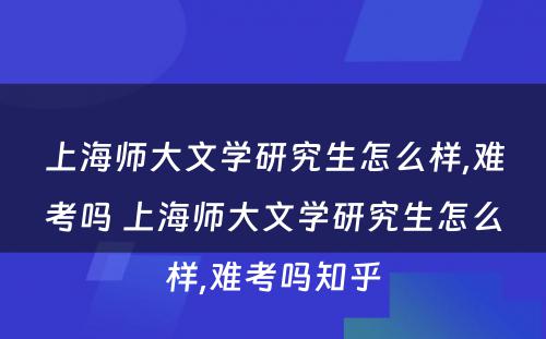 上海师大文学研究生怎么样,难考吗 上海师大文学研究生怎么样,难考吗知乎