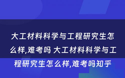 大工材料科学与工程研究生怎么样,难考吗 大工材料科学与工程研究生怎么样,难考吗知乎