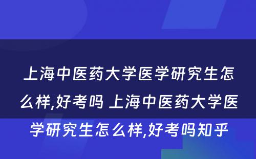 上海中医药大学医学研究生怎么样,好考吗 上海中医药大学医学研究生怎么样,好考吗知乎