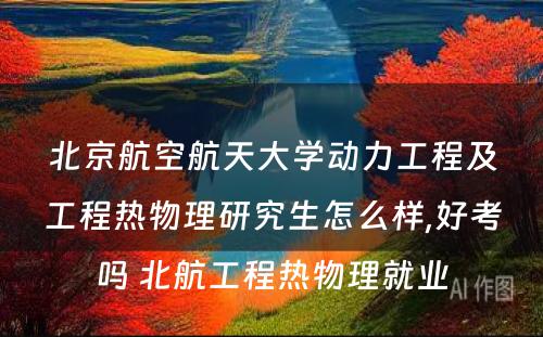 北京航空航天大学动力工程及工程热物理研究生怎么样,好考吗 北航工程热物理就业