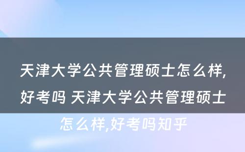 天津大学公共管理硕士怎么样,好考吗 天津大学公共管理硕士怎么样,好考吗知乎