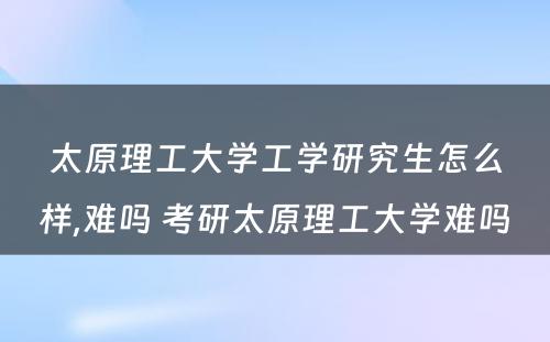 太原理工大学工学研究生怎么样,难吗 考研太原理工大学难吗