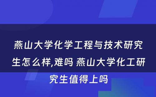 燕山大学化学工程与技术研究生怎么样,难吗 燕山大学化工研究生值得上吗