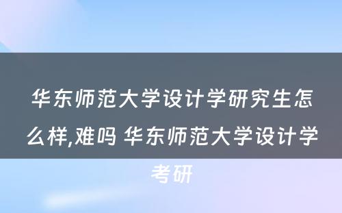 华东师范大学设计学研究生怎么样,难吗 华东师范大学设计学考研