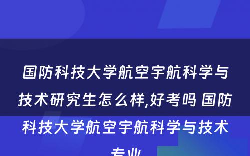 国防科技大学航空宇航科学与技术研究生怎么样,好考吗 国防科技大学航空宇航科学与技术专业