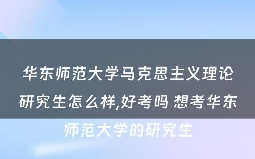 华东师范大学马克思主义理论研究生怎么样,好考吗 想考华东师范大学的研究生