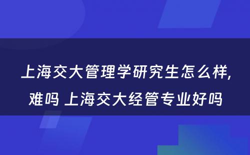 上海交大管理学研究生怎么样,难吗 上海交大经管专业好吗