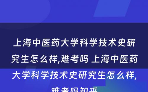 上海中医药大学科学技术史研究生怎么样,难考吗 上海中医药大学科学技术史研究生怎么样,难考吗知乎