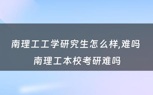 南理工工学研究生怎么样,难吗 南理工本校考研难吗