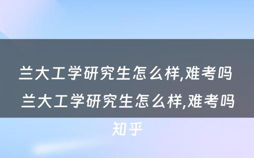 兰大工学研究生怎么样,难考吗 兰大工学研究生怎么样,难考吗知乎