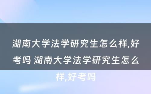 湖南大学法学研究生怎么样,好考吗 湖南大学法学研究生怎么样,好考吗