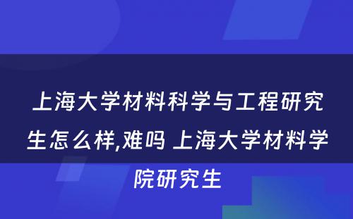 上海大学材料科学与工程研究生怎么样,难吗 上海大学材料学院研究生