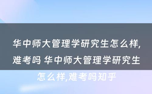 华中师大管理学研究生怎么样,难考吗 华中师大管理学研究生怎么样,难考吗知乎