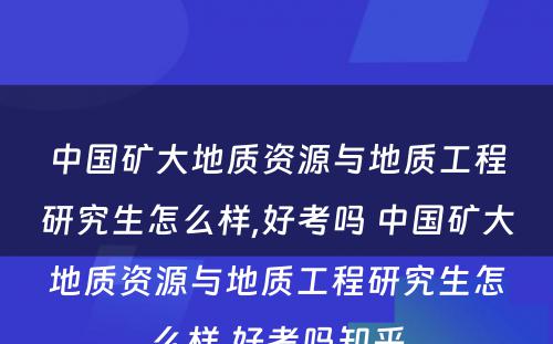 中国矿大地质资源与地质工程研究生怎么样,好考吗 中国矿大地质资源与地质工程研究生怎么样,好考吗知乎