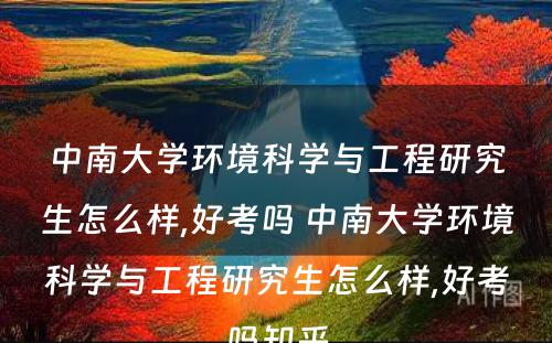 中南大学环境科学与工程研究生怎么样,好考吗 中南大学环境科学与工程研究生怎么样,好考吗知乎