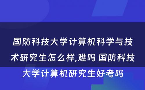 国防科技大学计算机科学与技术研究生怎么样,难吗 国防科技大学计算机研究生好考吗