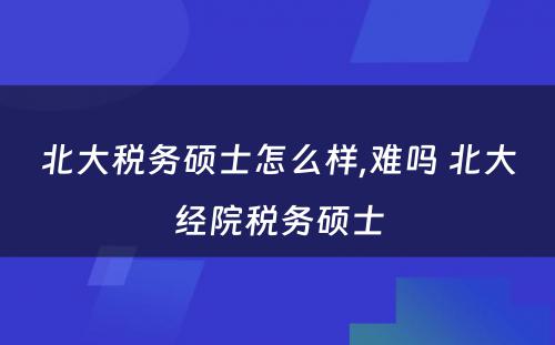 北大税务硕士怎么样,难吗 北大经院税务硕士