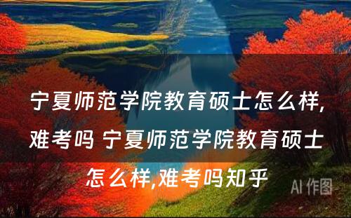 宁夏师范学院教育硕士怎么样,难考吗 宁夏师范学院教育硕士怎么样,难考吗知乎