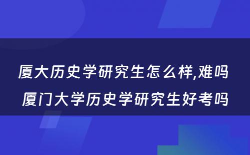 厦大历史学研究生怎么样,难吗 厦门大学历史学研究生好考吗