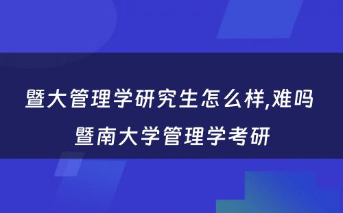 暨大管理学研究生怎么样,难吗 暨南大学管理学考研