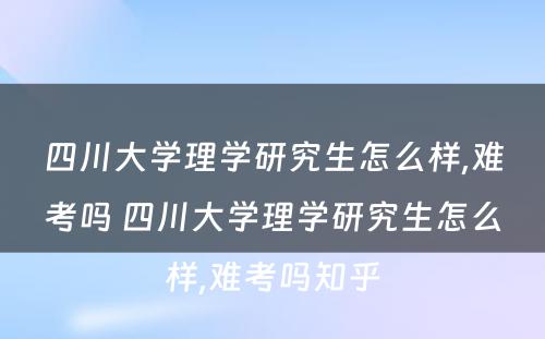 四川大学理学研究生怎么样,难考吗 四川大学理学研究生怎么样,难考吗知乎