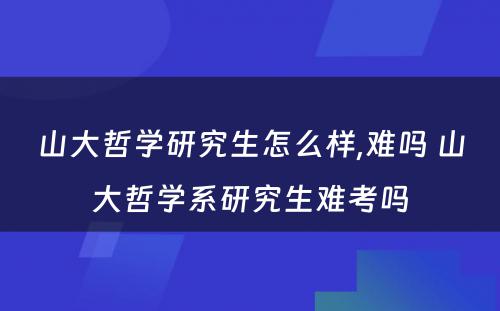 山大哲学研究生怎么样,难吗 山大哲学系研究生难考吗