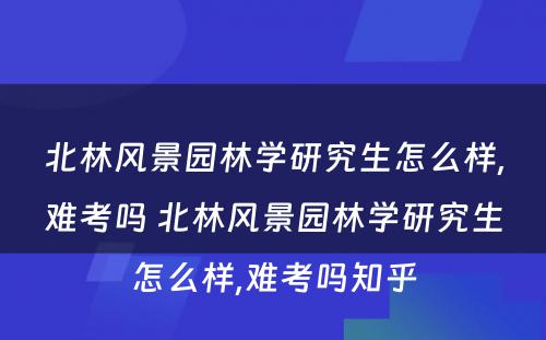 北林风景园林学研究生怎么样,难考吗 北林风景园林学研究生怎么样,难考吗知乎